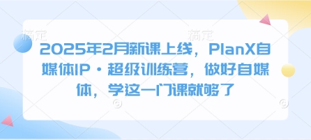 2025年2月新课上线,PlanX自媒体IP·超级训练营,做好自媒体,学这一门课就够了-一个公司创业项目 - 淘金吧