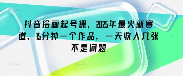 抖音绘画起号课，2025年最火新赛道，15分钟一个作品，一天收入几张不是问题-一个公司创业项目 - 淘金吧