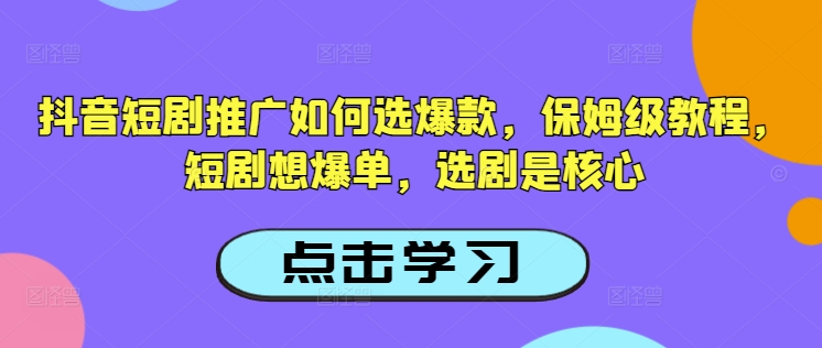 抖音短剧推广如何选爆款，保姆级教程，短剧想爆单，选剧是核心-一个公司创业项目 - 淘金吧