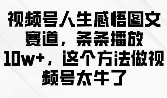 视频号人生感悟图文赛道,条条播放10w+,这个方法做视频号太牛了-一个公司创业项目 - 淘金吧