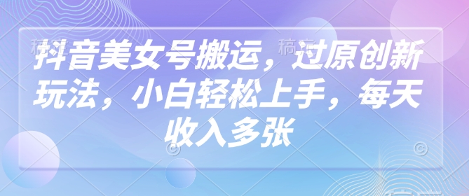 抖音美女号搬运，过原创新玩法，小白轻松上手，每天收入多张-一个公司创业项目 - 淘金吧