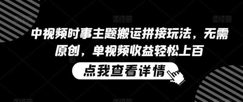 中视频时事主题搬运拼接玩法,无需原创,单视频收益轻松上百【揭秘】-一个公司创业项目 - 淘金吧