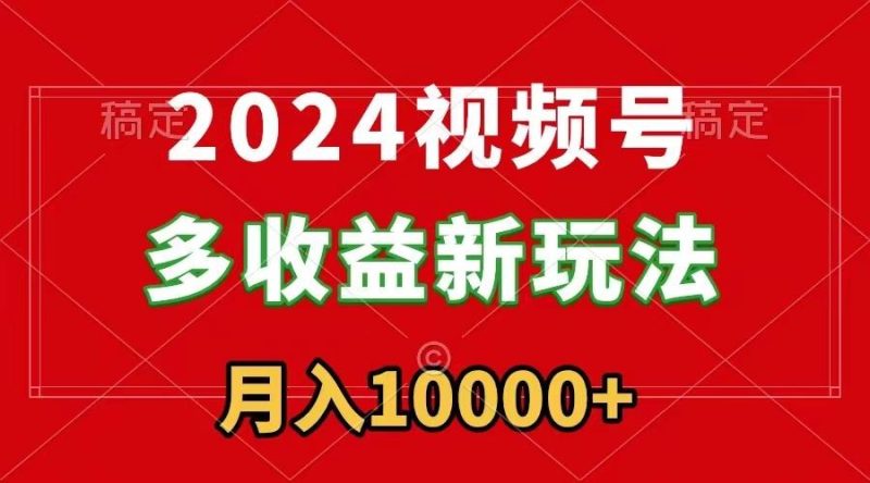 2024视频号多收益新玩法，每天5分钟，月入1w+，新手小白都能简单上手-一人公司创业项目 - 淘金吧