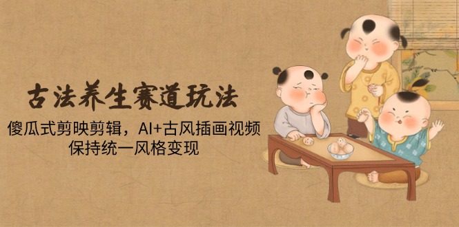 古法养生赛道玩法，傻瓜式剪映剪辑，AI+古风插画视频，保持统一风格变现-一人公司创业项目 - 淘金吧