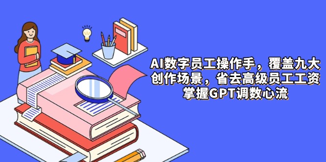 AI数字员工操作手,9大场景内容创作,省去高级员工工资,掌握GPT调数心流-一个公司创业项目 - 淘金吧