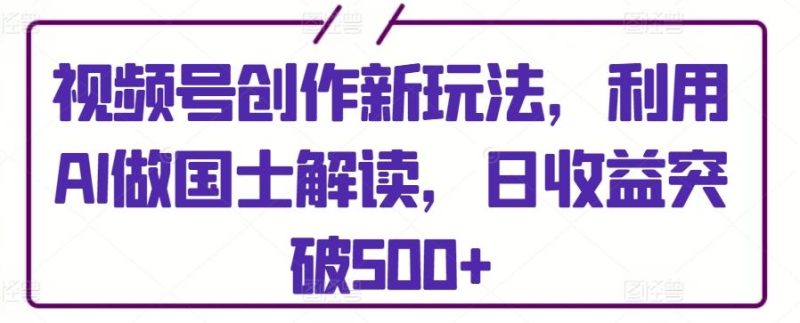 视频号创作新玩法,利用AI做国士解读,日收益突破500+【揭秘】-一个公司创业项目 - 淘金吧