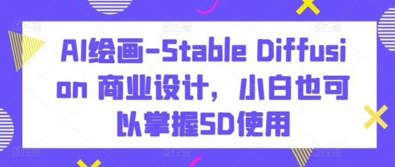 AI绘画-Stable Diffusion 商业设计,小白也可以掌握SD使用-一个公司创业项目 - 淘金吧