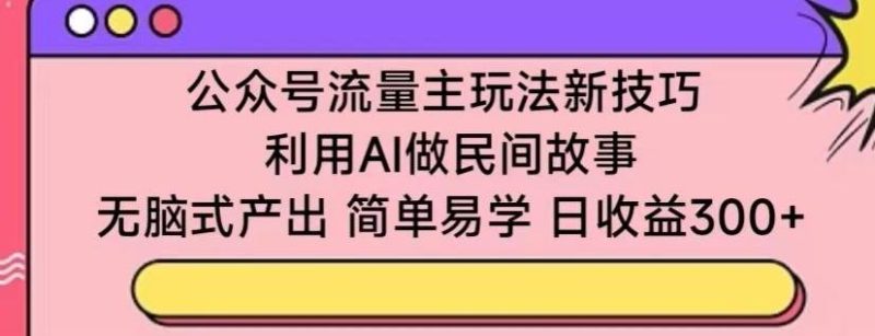 公众号流量主玩法新技巧,利用AI做民间故事 ,无脑式产出,简单易学,日收益300+【揭秘】-一个公司创业项目 - 淘金吧