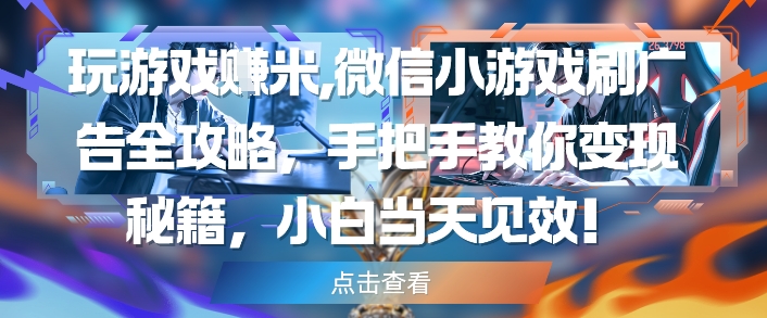玩游戏挣米,微信小游戏刷广告全攻略,手把手教你变现秘籍,小白当天见效-一个公司创业项目 - 淘金吧