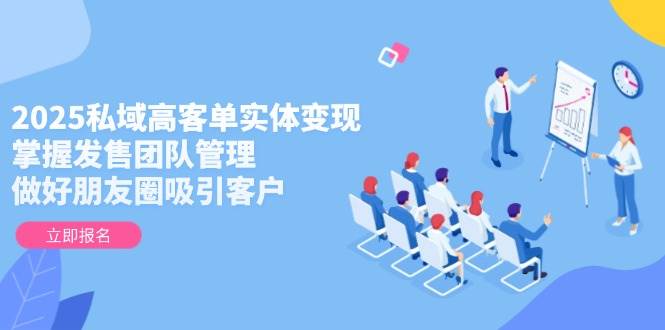 2025私域高客单实体变现,掌握发售团队管理,做好朋友圈吸引客户-一个公司创业项目 - 淘金吧