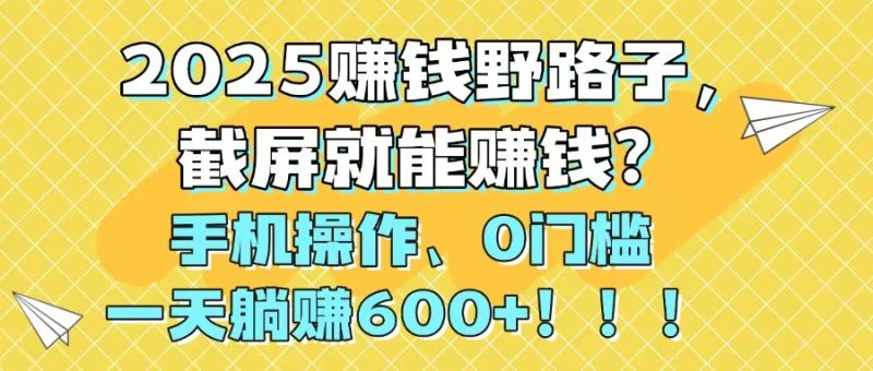 2025赚钱野路子，截屏就能赚钱？手机操作0门槛，一天躺赚600+！！！-一个公司创业项目 - 淘金吧