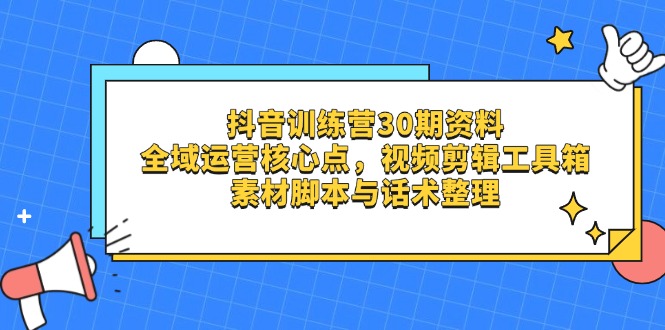 抖音训练营30期资料,全域运营核心点,视频剪辑工具箱 素材脚本与话术整理-一个公司创业项目 - 淘金吧