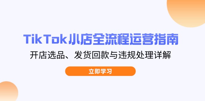 TikTok小店全流程运营指南,开店选品、发货回款与违规处理详解-一个公司创业项目 - 淘金吧