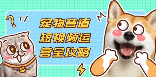 宠物赛道短视频运营全攻略,选品拍摄剪辑实操,实现流量到收益转化-一个公司创业项目 - 淘金吧