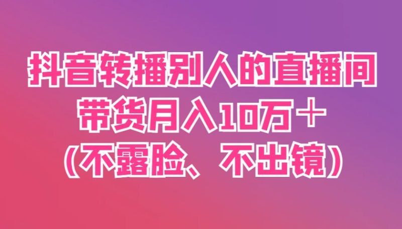 抖音转播别人的直播间带货月入10万＋(不露脸、不出镜)-一个公司创业项目 - 淘金吧