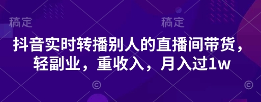 抖音实时转播别人的直播间带货,轻副业,重收入,月入过1w-一个公司创业项目 - 淘金吧