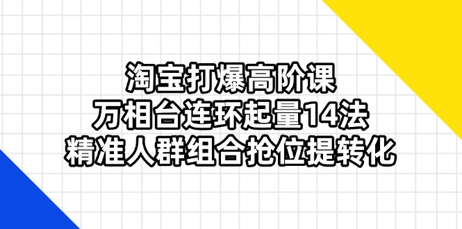 淘宝打爆高阶课:万相台连环起量14法,精准人群组合抢位提转化-一个公司创业项目 - 淘金吧