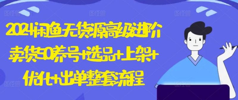 2024闲鱼无货源高级进阶卖货5.0.养号+选品+上架+优化+出单整套流程【揭秘】-一个公司创业项目 - 淘金吧