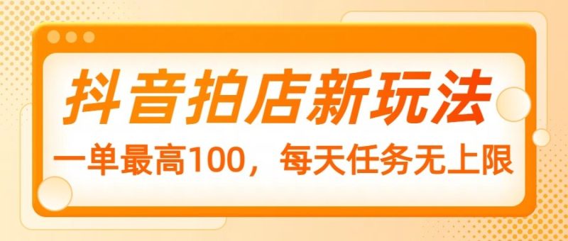 抖音拍店新玩法,一单最高100,每天任务无上限-一个公司创业项目 - 淘金吧