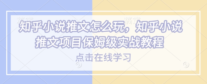 知乎小说推文怎么玩，知乎小说推文项目保姆级实战教程-一个公司创业项目 - 淘金吧