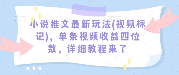 小说推文最新玩法(视频标记)，单条视频收益四位数，详细教程来了-一个公司创业项目 - 淘金吧