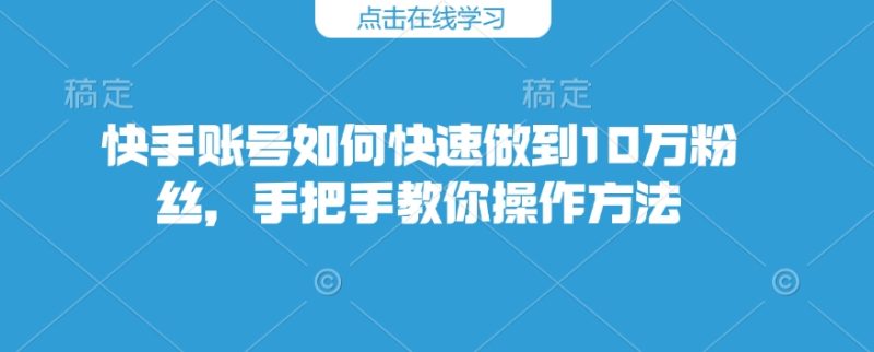 快手账号如何快速做到10万粉丝,手把手教你操作方法-一个公司创业项目 - 淘金吧