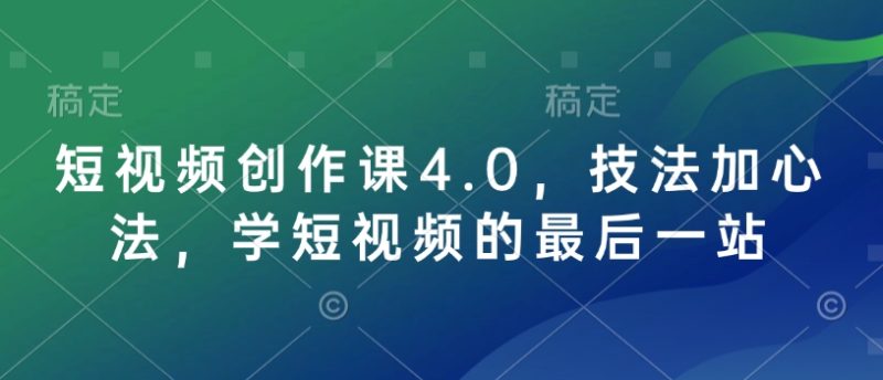 短视频创作课4.0,技法加心法,学短视频的最后一站-一个公司创业项目 - 淘金吧