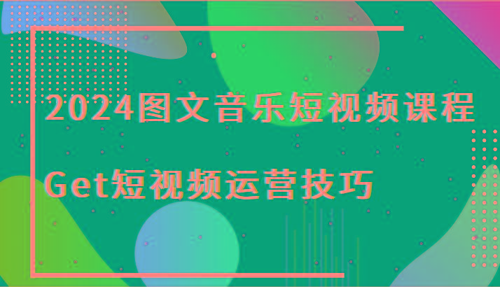 2024图文音乐短视频课程-Get短视频运营技巧-一个公司创业项目 - 淘金吧