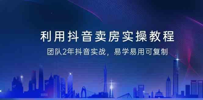 利用抖音卖房实操教程，团队2年抖音实战，易学易用可复制(无水印课程)-一个公司创业项目 - 淘金吧