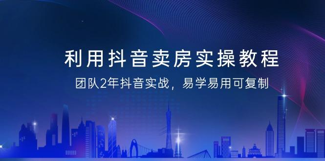 利用抖音-卖房实操教程，团队2年抖音实战，易学易用可复制(43节无水印)-一个公司创业项目 - 淘金吧