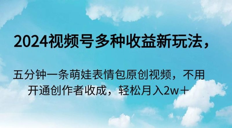 2024视频号多种收益新玩法，五分钟一条萌娃表情包原创视频，不用开通创…-一个公司创业项目 - 淘金吧