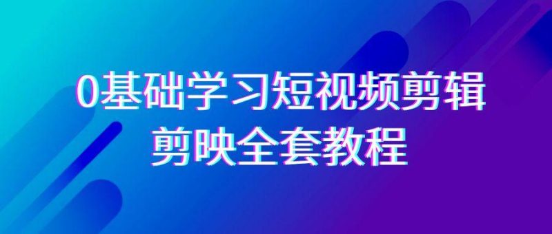 0基础系统学习短视频剪辑,剪映全套33节教程,全面覆盖剪辑功能-一个公司创业项目 - 淘金吧