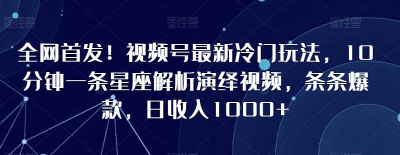 全网首发!视频号最新冷门玩法,10分钟一条星座解析演绎视频,条条爆款,日收入1000+【揭秘】-一个公司创业项目 - 淘金吧