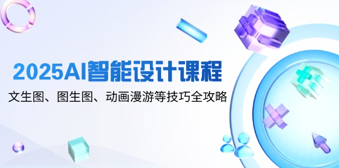 2025AI智能设计课程,文生图、图生图、动画漫游等技巧全攻略-一个公司创业项目 - 淘金吧