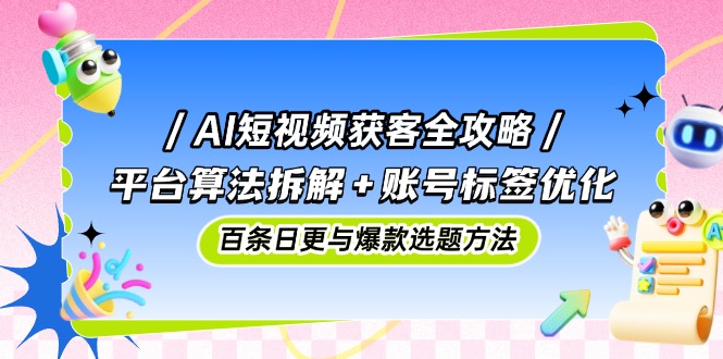 AI短视频获客全攻略:平台算法拆解+账号标签优化,百条日更与爆款选题方法-一个公司创业项目 - 淘金吧
