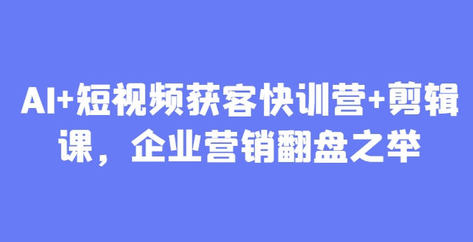 AI+短视频获客快训营+剪辑课,企业营销翻盘之举-一个公司创业项目 - 淘金吧