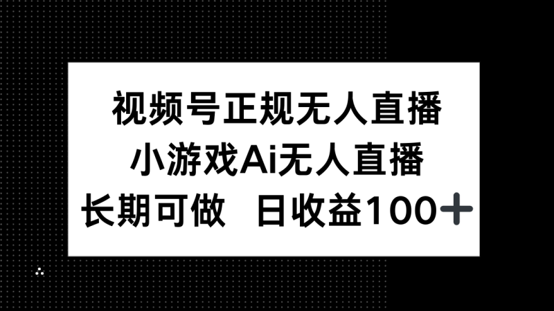视频号正规无人直播，小游戏AI无人直播，长期可做，日收益100+-一个公司创业项目 - 淘金吧
