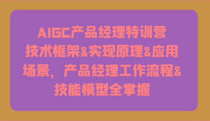 AIGC产品经理特训营-技术框架、实现原理、应用场景、工作流程、技能模型全掌握！-一个公司创业项目 - 淘金吧