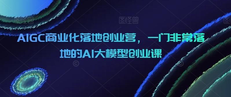 AIGC商业化落地创业营，一门非常落地的AI大模型创业课-一个公司创业项目 - 淘金吧