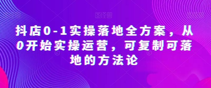 抖店0-1实操落地全方案,从0开始实操运营,可复制可落地的方法论-一个公司创业项目 - 淘金吧