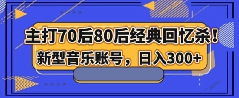 主打70后80后经典回忆杀!新型音乐账号,日入300+-一个公司创业项目 - 淘金吧