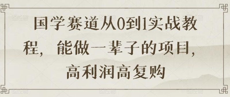 国学赛道从0到1实战教程,能做一辈子的项目,高利润高复购-一个公司创业项目 - 淘金吧