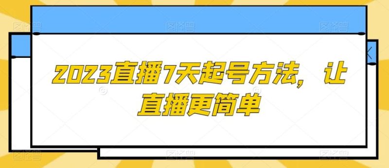 2023直播7天起号方法,让直播更简单-一个公司创业项目 - 淘金吧
