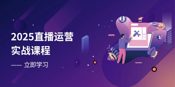 2025直播运营实战课程,零基础入门到流量优化,快速提升直播间表现-一个公司创业项目 - 淘金吧