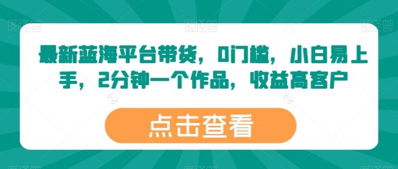 最新蓝海平台带货,0门槛,小白易上手,2分钟一个作品,收益高【揭秘】-一个公司创业项目 - 淘金吧