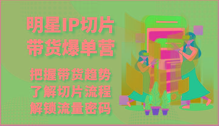 明星IP切片带货爆单营-把握带货趋势，了解切片流程，解锁流量密码(69节)-一个公司创业项目 - 淘金吧