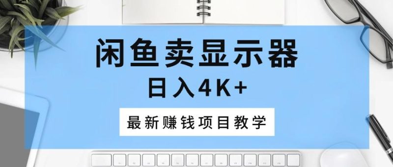 闲鱼卖显示器,日入4K+,最新赚钱项目教学-一个公司创业项目 - 淘金吧