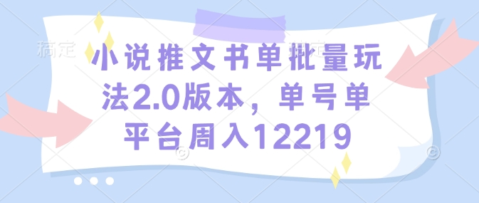 小说推文书单批量玩法2.0版本,单号单平台周入12219-一个公司创业项目 - 淘金吧