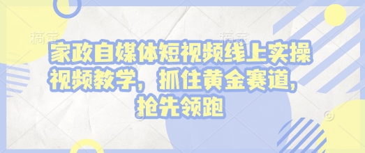 家政自媒体短视频线上实操视频教学,抓住黄金赛道,抢先领跑!-一个公司创业项目 - 淘金吧