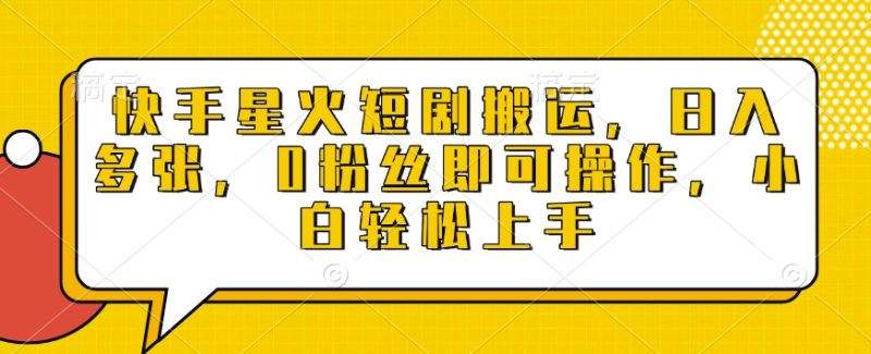 快手星火短剧搬运,日入多张,0粉丝即可操作,小白轻松上手【揭秘】-一个公司创业项目 - 淘金吧